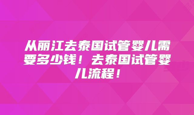 从丽江去泰国试管婴儿需要多少钱！去泰国试管婴儿流程！