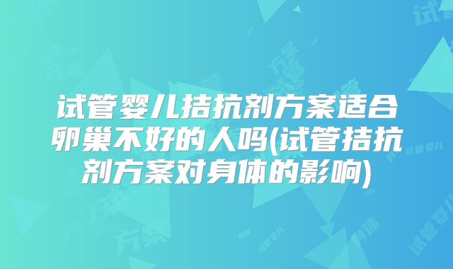 试管婴儿拮抗剂方案适合卵巢不好的人吗(试管拮抗剂方案对身体的影响)