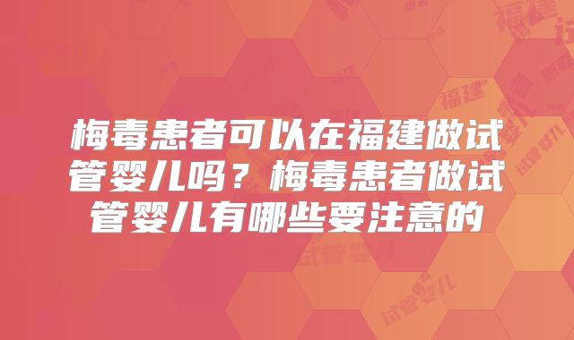 梅毒患者可以在福建做试管婴儿吗？梅毒患者做试管婴儿有哪些要注意的
