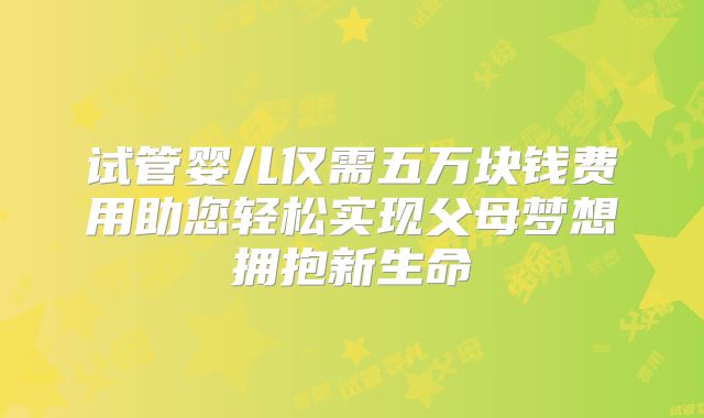 试管婴儿仅需五万块钱费用助您轻松实现父母梦想拥抱新生命
