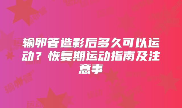 输卵管造影后多久可以运动？恢复期运动指南及注意事