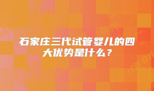 石家庄三代试管婴儿的四大优势是什么？