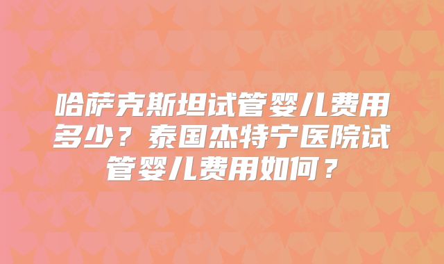 哈萨克斯坦试管婴儿费用多少？泰国杰特宁医院试管婴儿费用如何？
