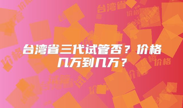台湾省三代试管否？价格几万到几万？