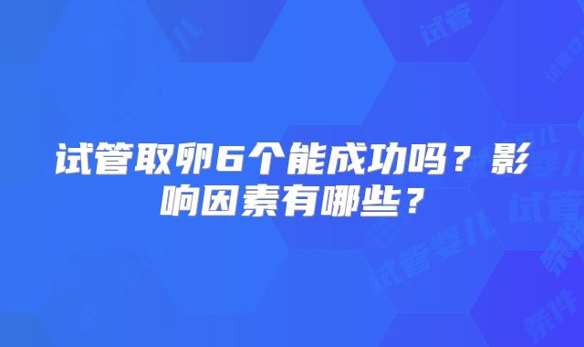 试管取卵6个能成功吗？影响因素有哪些？