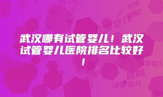 武汉哪有试管婴儿！武汉试管婴儿医院排名比较好！