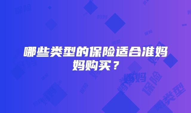 哪些类型的保险适合准妈妈购买？