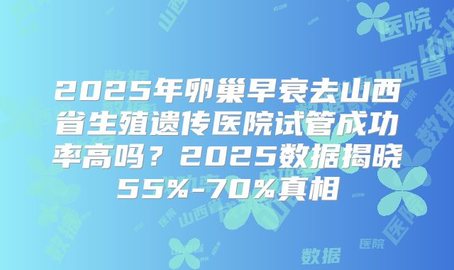 2025年卵巢早衰去山西省生殖遗传医院试管成功率高吗？2025数据揭晓55%-70%真相