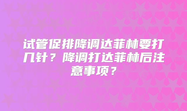 试管促排降调达菲林要打几针？降调打达菲林后注意事项？