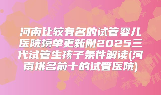 河南比较有名的试管婴儿医院榜单更新附2025三代试管生孩子条件解读(河南排名前十的试管医院)