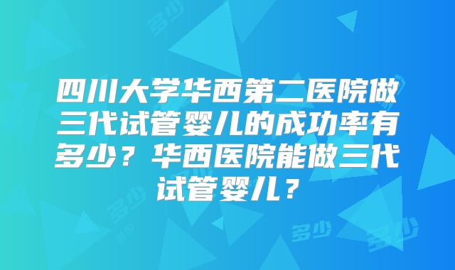四川大学华西第二医院做三代试管婴儿的成功率有多少？华西医院能做三代试管婴儿？