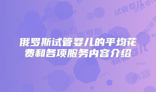 俄罗斯试管婴儿的平均花费和各项服务内容介绍