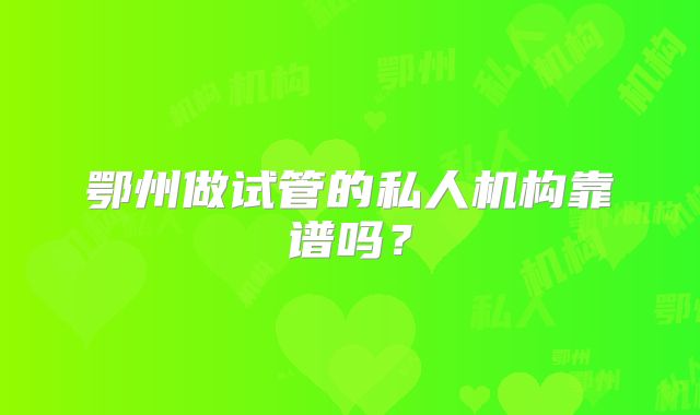鄂州做试管的私人机构靠谱吗？