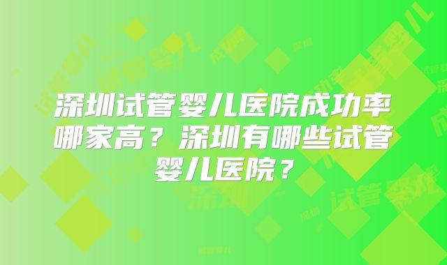 深圳试管婴儿医院成功率哪家高?深圳有哪些试管婴儿医院?
