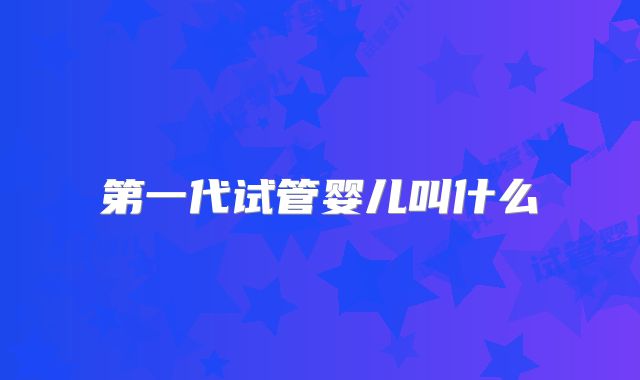 第一代试管婴儿叫什么