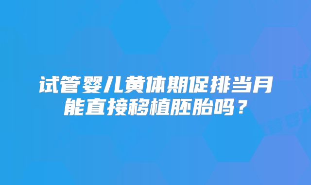 试管婴儿黄体期促排当月能直接移植胚胎吗？