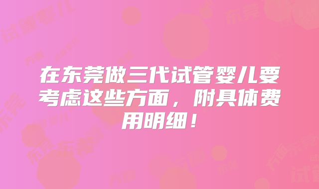 在东莞做三代试管婴儿要考虑这些方面，附具体费用明细！