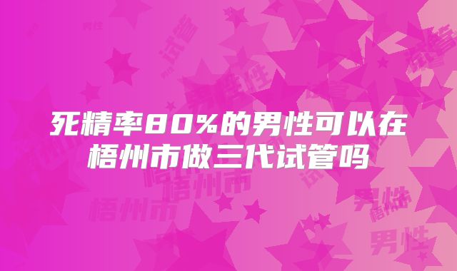 死精率80%的男性可以在梧州市做三代试管吗