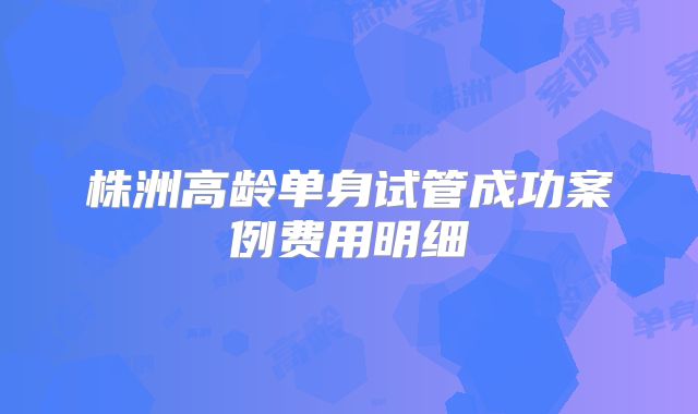 株洲高龄单身试管成功案例费用明细