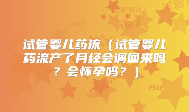 试管婴儿药流（试管婴儿药流产了月经会调回来吗？会怀孕吗？）