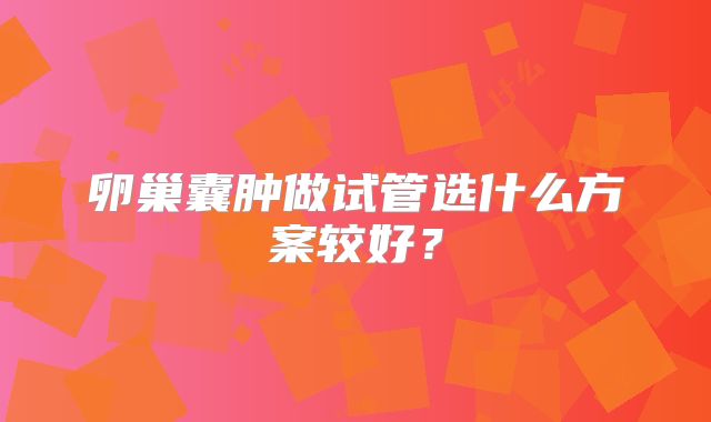 卵巢囊肿做试管选什么方案较好？