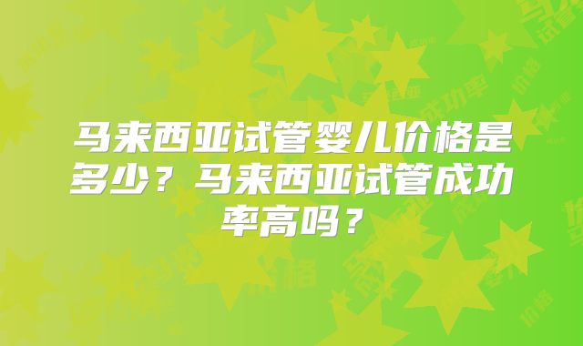 马来西亚试管婴儿价格是多少？马来西亚试管成功率高吗？