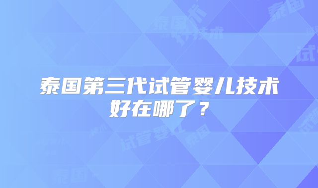泰国第三代试管婴儿技术好在哪了？