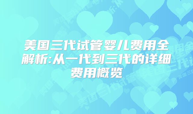 美国三代试管婴儿费用全解析:从一代到三代的详细费用概览