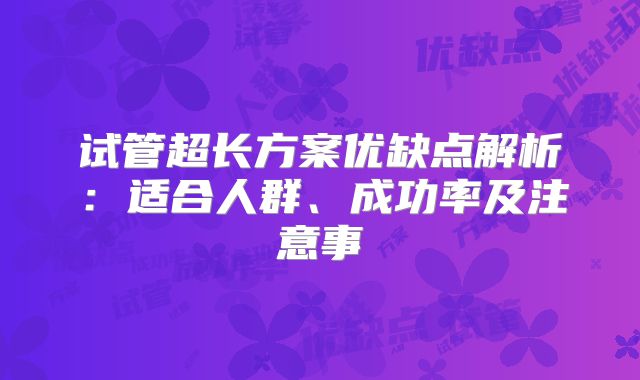 试管超长方案优缺点解析：适合人群、成功率及注意事