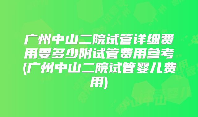 广州中山二院试管详细费用要多少附试管费用参考(广州中山二院试管婴儿费用)