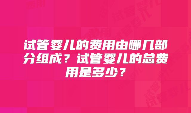 试管婴儿的费用由哪几部分组成？试管婴儿的总费用是多少？