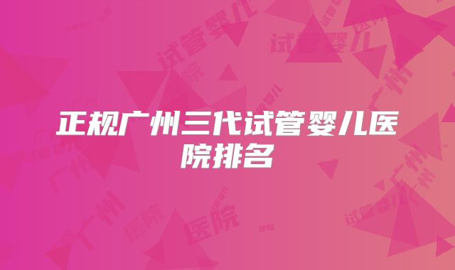 正规广州三代试管婴儿医院排名