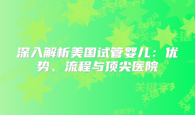 深入解析美国试管婴儿:优势、流程与顶尖医院