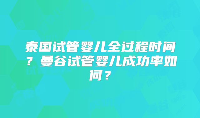 泰国试管婴儿全过程时间？曼谷试管婴儿成功率如何？