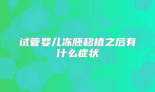 试管婴儿冻胚移植之后有什么症状