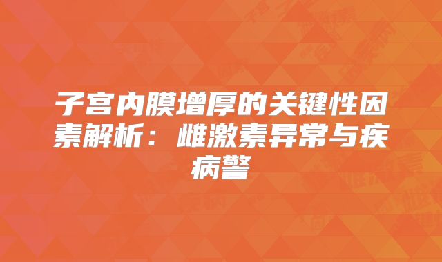 子宫内膜增厚的关键性因素解析：雌激素异常与疾病警