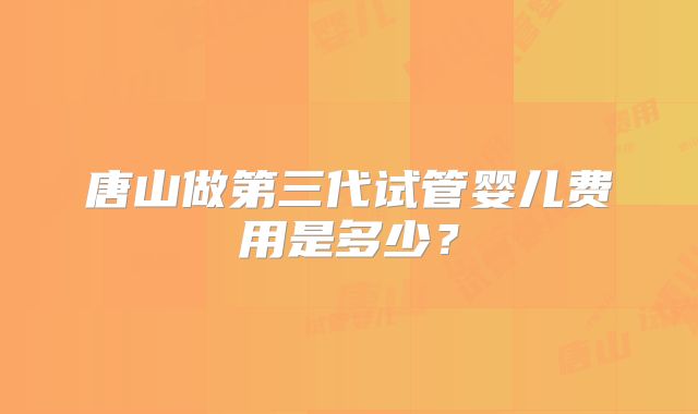 唐山做第三代试管婴儿费用是多少？