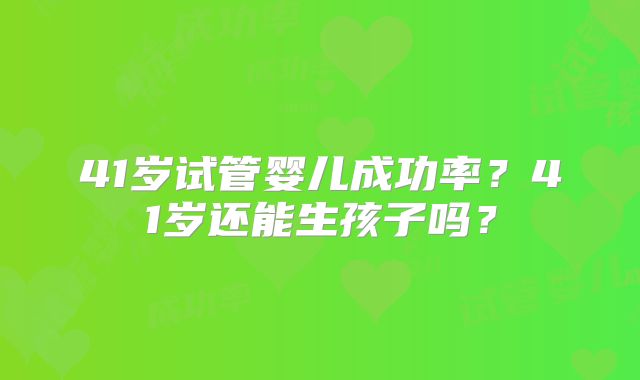 41岁试管婴儿成功率？41岁还能生孩子吗？