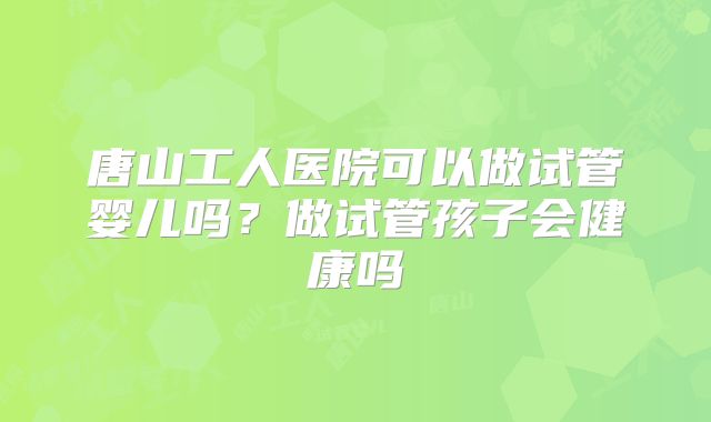 唐山工人医院可以做试管婴儿吗？做试管孩子会健康吗