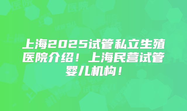 上海2025试管私立生殖医院介绍！上海民营试管婴儿机构！