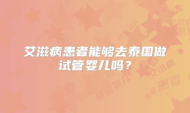 艾滋病患者能够去泰国做试管婴儿吗?
