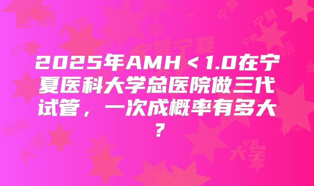 2025年AMH＜1.0在宁夏医科大学总医院做三代试管，一次成概率有多大？