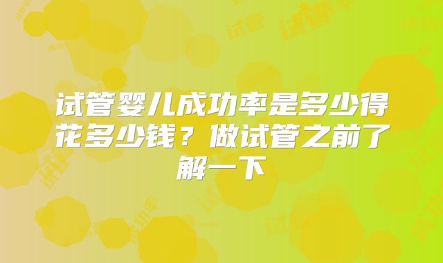 试管婴儿成功率是多少得花多少钱？做试管之前了解一下