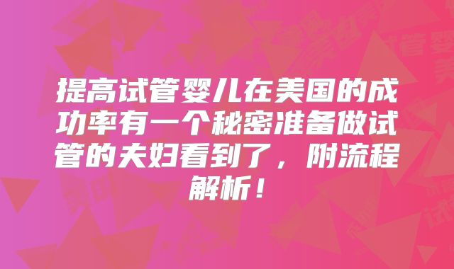 提高试管婴儿在美国的成功率有一个秘密准备做试管的夫妇看到了，附流程解析！