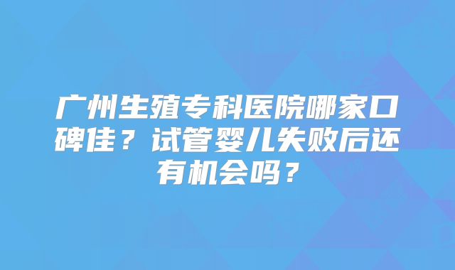 广州生殖专科医院哪家口碑佳？试管婴儿失败后还有机会吗？