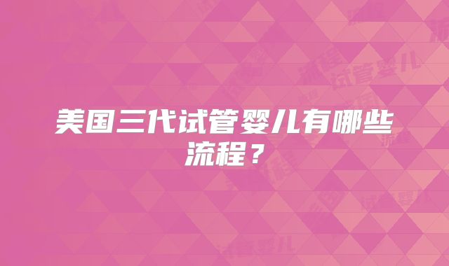 美国三代试管婴儿有哪些流程？