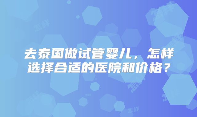 去泰国做试管婴儿，怎样选择合适的医院和价格？