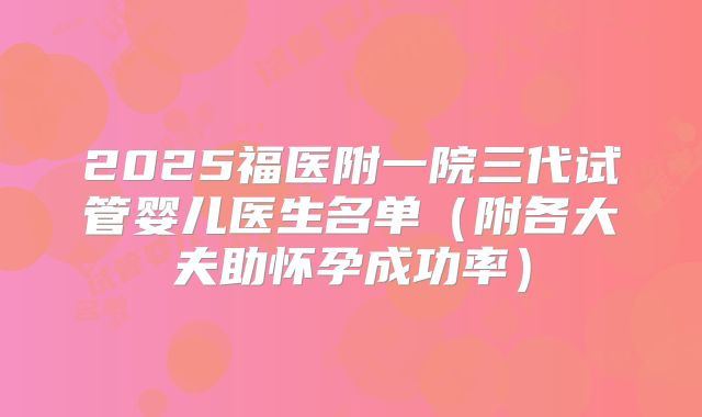 2025福医附一院三代试管婴儿医生名单（附各大夫助怀孕成功率）