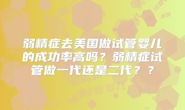 弱精症去美国做试管婴儿的成功率高吗？弱精症试管做一代还是二代？？