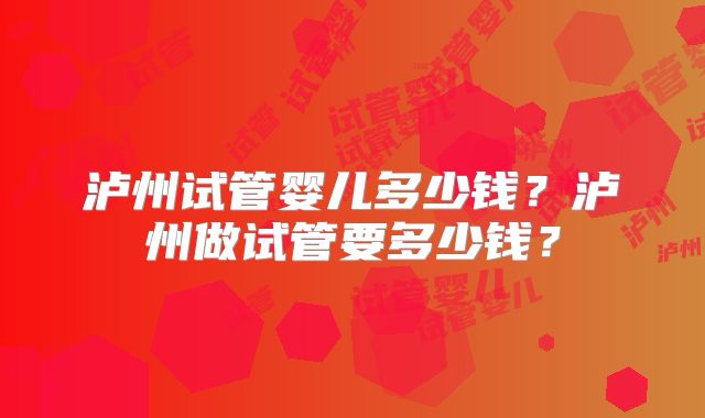 泸州试管婴儿多少钱?泸州做试管要多少钱?
